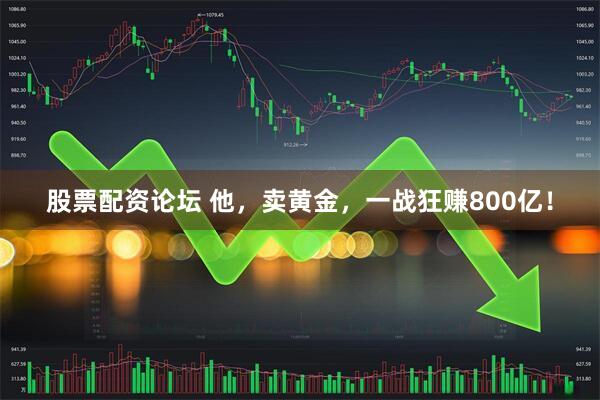 股票配资论坛 他，卖黄金，一战狂赚800亿！
