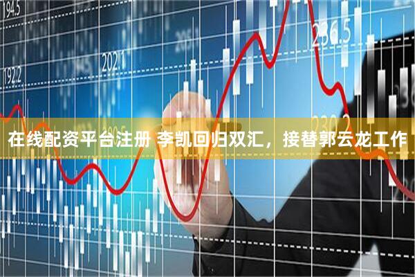 在线配资平台注册 李凯回归双汇，接替郭云龙工作
