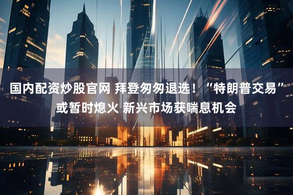 国内配资炒股官网 拜登匆匆退选！“特朗普交易”或暂时熄火 新兴市场获喘息机会