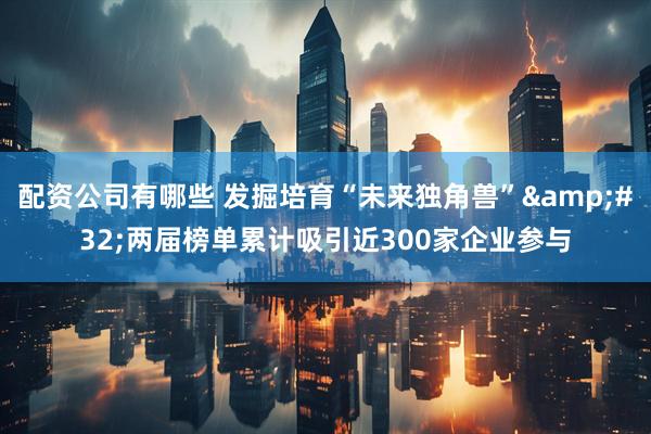配资公司有哪些 发掘培育“未来独角兽”&#32;两届榜单累计吸引近300家企业参与