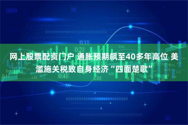 网上股票配资门户 通胀预期飙至40多年高位 美滥施关税致自身经济“四面楚歌”