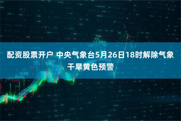 配资股票开户 中央气象台5月26日18时解除气象干旱黄色预警