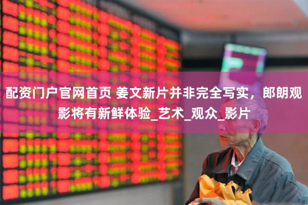配资门户官网首页 姜文新片并非完全写实，郎朗观影将有新鲜体验_艺术_观众_影片