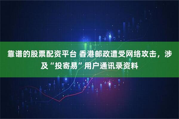 靠谱的股票配资平台 香港邮政遭受网络攻击，涉及“投寄易”用户通讯录资料