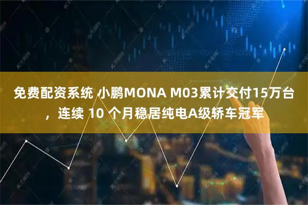 免费配资系统 小鹏MONA M03累计交付15万台，连续 10 个月稳居纯电A级轿车冠军