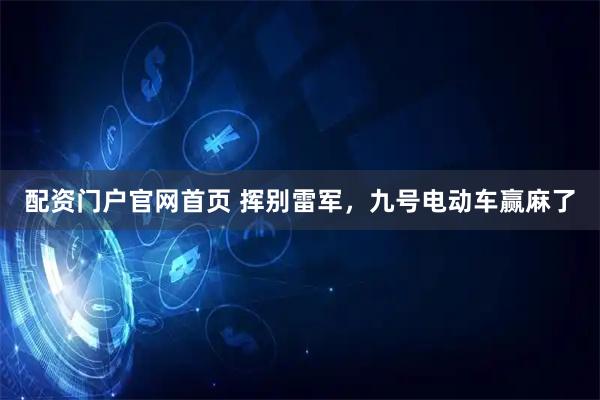 配资门户官网首页 挥别雷军，九号电动车赢麻了