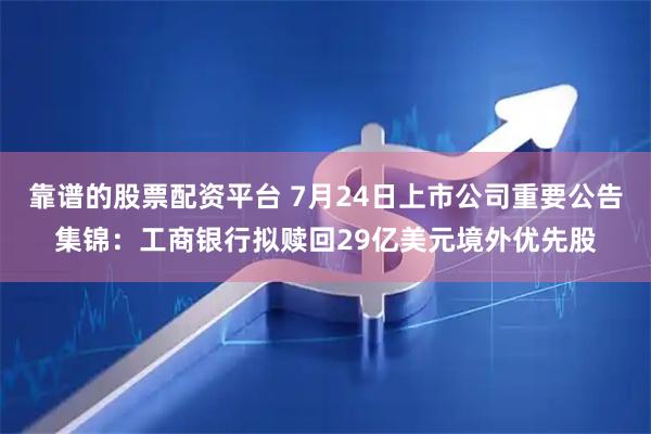 靠谱的股票配资平台 7月24日上市公司重要公告集锦：工商银行拟赎回29亿美元境外优先股