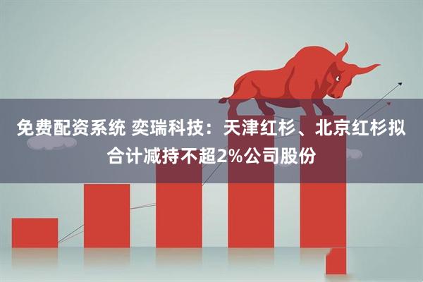 免费配资系统 奕瑞科技：天津红杉、北京红杉拟合计减持不超2%公司股份