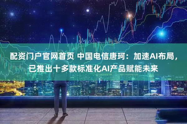 配资门户官网首页 中国电信唐珂：加速AI布局，已推出十多款标准化AI产品赋能未来