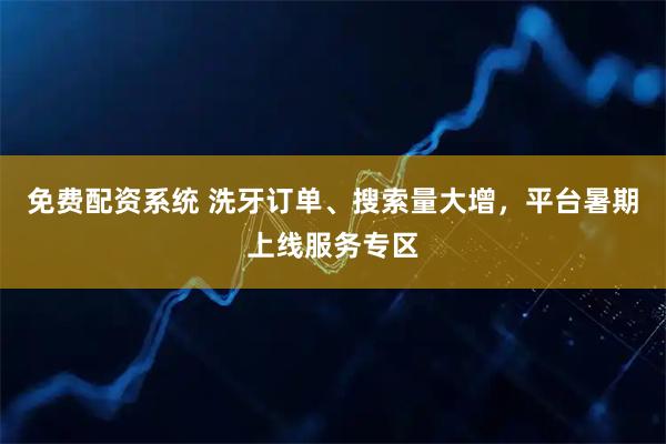 免费配资系统 洗牙订单、搜索量大增，平台暑期上线服务专区