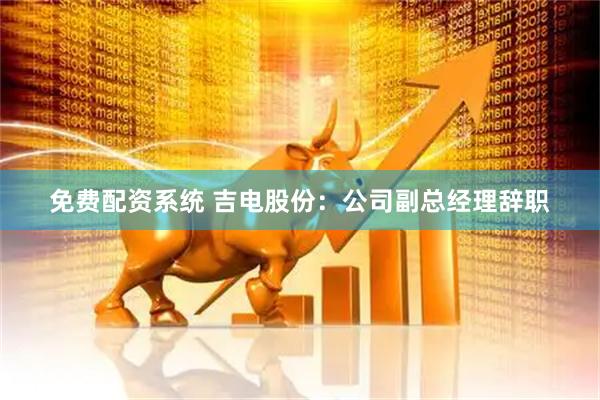 免费配资系统 吉电股份：公司副总经理辞职