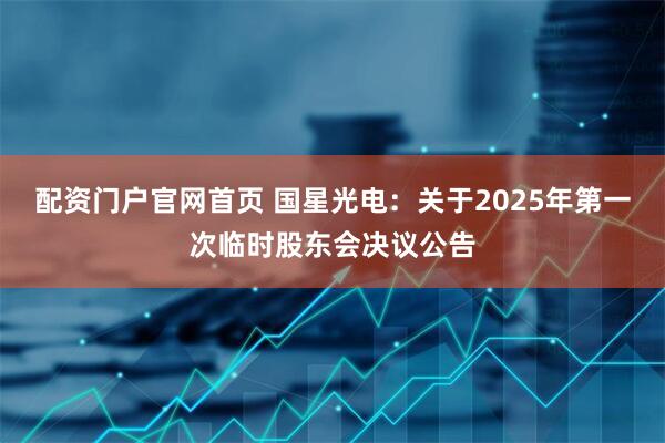 配资门户官网首页 国星光电：关于2025年第一次临时股东会决议公告