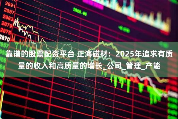 靠谱的股票配资平台 正海磁材：2025年追求有质量的收入和高质量的增长_公司_管理_产能