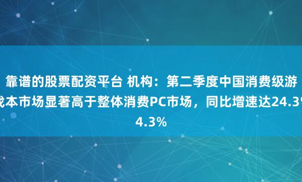 靠谱的股票配资平台 机构：第二季度中国消费级游戏本市场显著高于整体消费PC市场，同比增速达24.3%