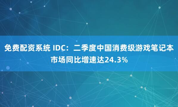 免费配资系统 IDC：二季度中国消费级游戏笔记本市场同比增速达24.3%