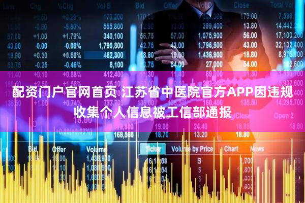 配资门户官网首页 江苏省中医院官方APP因违规收集个人信息被工信部通报