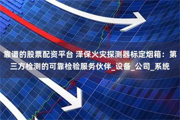 靠谱的股票配资平台 泽保火灾探测器标定烟箱：第三方检测的可靠检验服务伙伴_设备_公司_系统