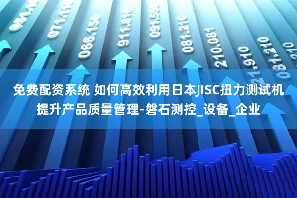 免费配资系统 如何高效利用日本JISC扭力测试机提升产品质量管理-磐石测控_设备_企业