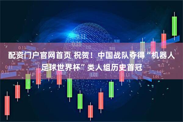 配资门户官网首页 祝贺！中国战队夺得“机器人足球世界杯”类人组历史首冠
