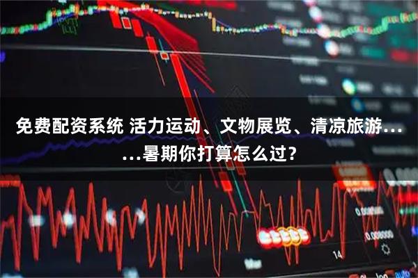 免费配资系统 活力运动、文物展览、清凉旅游……暑期你打算怎么过？