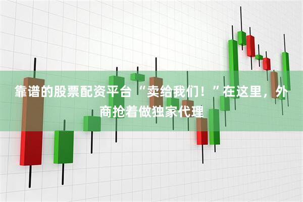 靠谱的股票配资平台 “卖给我们！”在这里，外商抢着做独家代理