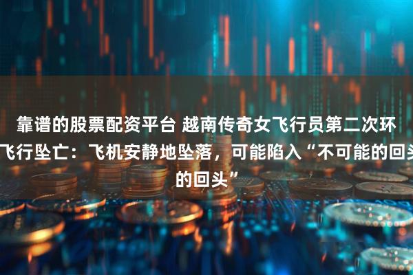 靠谱的股票配资平台 越南传奇女飞行员第二次环球飞行坠亡：飞机安静地坠落，可能陷入“不可能的回头”