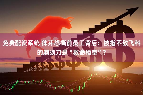 免费配资系统 徕芬怒撕前员工背后：被指不敌飞科的剃须刀是“救命稻草”？