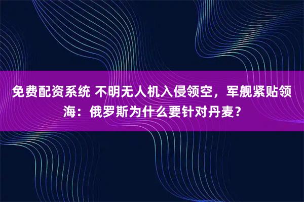 免费配资系统 不明无人机入侵领空，军舰紧贴领海：俄罗斯为什么要针对丹麦？