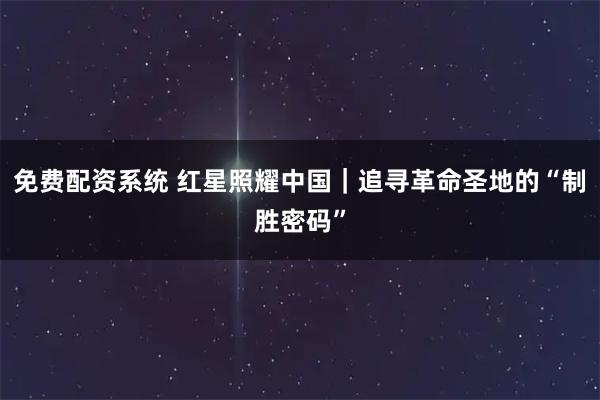 免费配资系统 红星照耀中国|追寻革命圣地的“制胜密码”