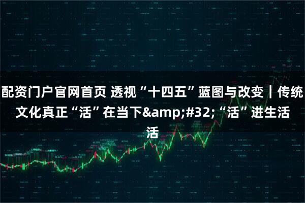 配资门户官网首页 透视“十四五”蓝图与改变|传统文化真正“活”在当下 “活”进生活