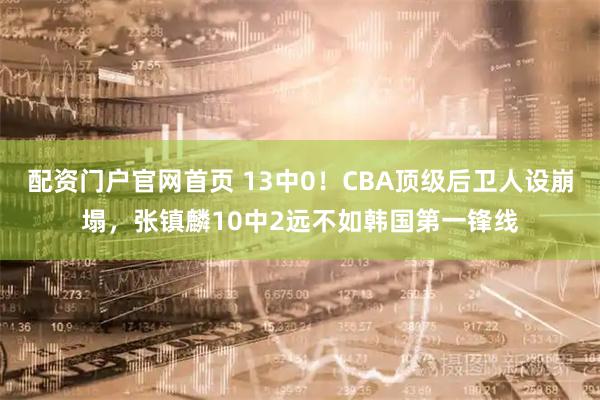 配资门户官网首页 13中0!CBA顶级后卫人设崩塌,张镇麟10中2远不如韩国第一锋线