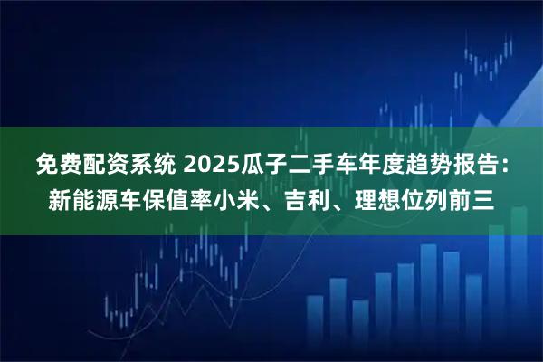 免费配资系统 2025瓜子二手车年度趋势报告：新能源车保值率小米、吉利、理想位列前三